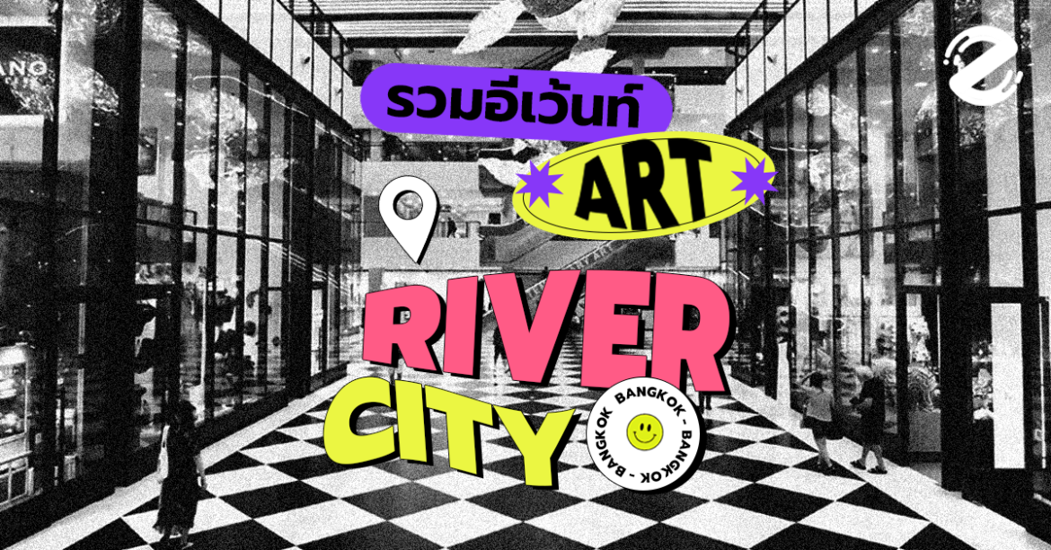 ศูนย์รวมอีเว้นท์ศิลปะ 5 อีเว้นท์งานศิลป์ที่กำลังจะเกิดขึ้นที่ River City Bangkok!